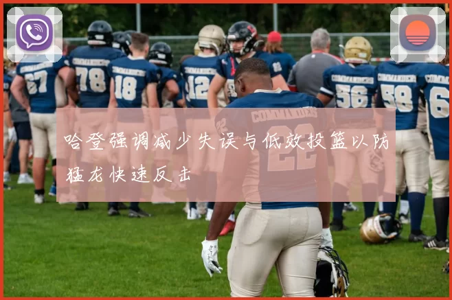 哈登强调减少失误与低效投篮以防猛龙快速反击