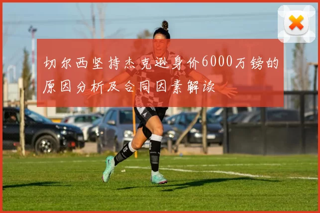 切尔西坚持杰克逊身价6000万镑的原因分析及合同因素解读