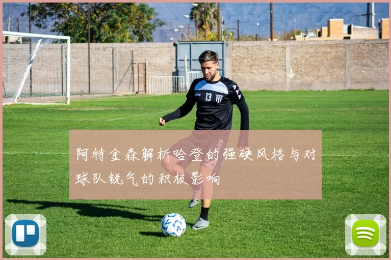 阿特金森解析哈登的强硬风格与对球队锐气的积极影响