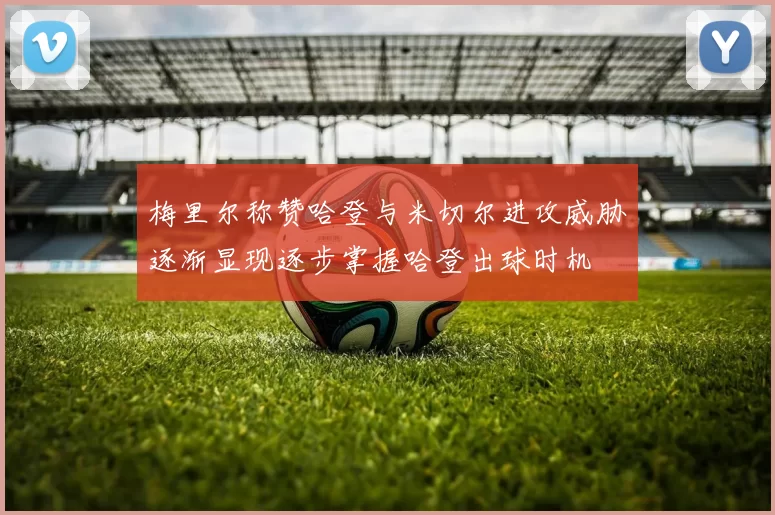 梅里尔称赞哈登与米切尔进攻威胁逐渐显现逐步掌握哈登出球时机