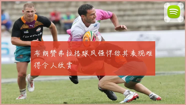 布朗赞弗拉格球风强悍称其表现难得令人欣赏