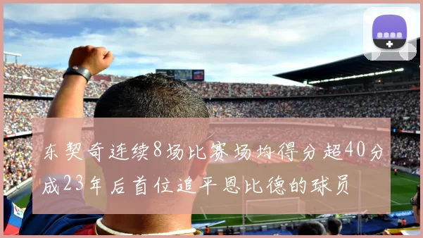 东契奇连续8场比赛场均得分超40分成23年后首位追平恩比德的球员