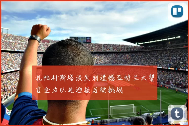 扎帕科斯塔谈失利遗憾亚特兰大誓言全力以赴迎接后续挑战