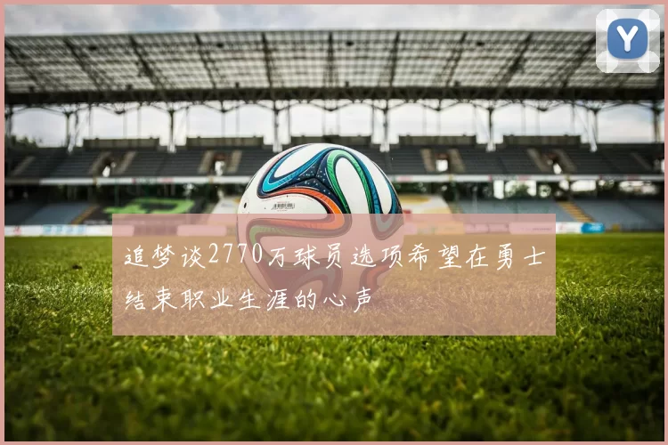 追梦谈2770万球员选项希望在勇士结束职业生涯的心声