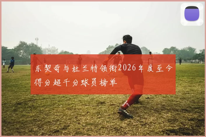 东契奇与杜兰特领衔2026年度至今得分超千分球员榜单